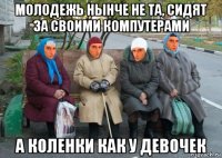 молодежь нынче не та, сидят за своими компутерами а коленки как у девочек