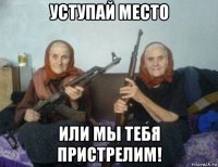 уступай место или мы тебя пристрелим!