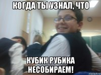 когда ты узнал, что кубик рубика несобираем!