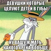 девушки которые целуют детей в губы ну вашу ж мать, какого хрена вообще