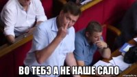  во тебэ а не наше сало