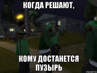 когда решают, кому достанется пузырь