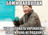 бомж barbuljak буду целовать украинские сапоги пока не подохну