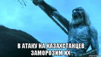  в атаку на казахстанцев заморозим их
