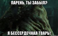 парень, ты забыл? я бессердечная тварь!