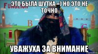 это была шутка =) но это не точно уважуха за внимание