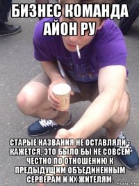 бизнес команда айон ру старые названия не оставляли - кажется, это было бы не совсем честно по отношению к предыдущим объединенным серверам и их жителям.