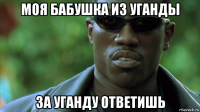 моя бабушка из уганды за уганду ответишь