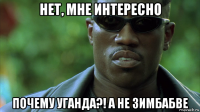 нет, мне интересно почему уганда?! а не зимбабве