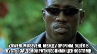  yoweri museveni, между прочим, ушёл в кусты за демократическими ценностями