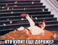  кто купит еще дороже?