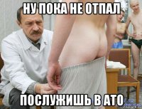 ну пока не отпал послужишь в ато