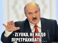  - zlyuka, не надо перетрахивать . . .