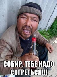  собир, тебе надо согреться!!!