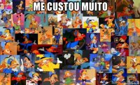 me custou muito 