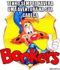 tenho sempre havera uma aventura na sua cabeça 