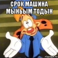 срок машина мыньым тодын 