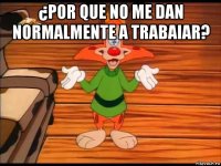 ¿por que no me dan normalmente a trabaiar? 