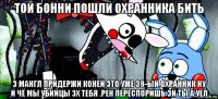 той бонни пошли охранника бить э мангл придержи коней это уже 39-ый охранник ну и чё мы убийцы эх тебя .рен переспоришь эй ты а.уел
