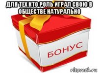 для тех кто роль играл свою в обществе натурально 
