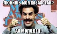 любишь моя казахстан? ай молодец!