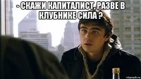 - скажи капиталист, разве в клубнике сила ? 