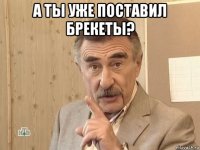 а ты уже поставил брекеты? 