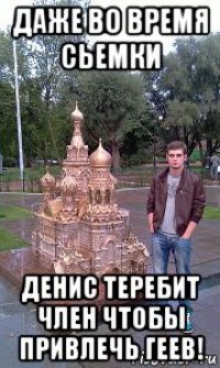 даже во время сьемки денис теребит член чтобы привлечь геев!