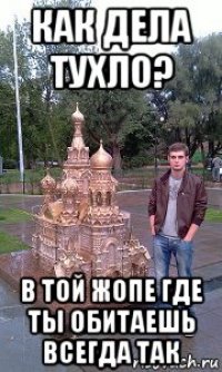 как дела тухло? в той жопе где ты обитаешь всегда так