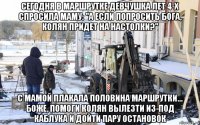 сегодня в маршрутке девчушка лет 4-х спросила маму: "а если попросить бога, колян придет на настолки?" с мамой плакала половина маршрутки... боже, помоги колян вылезти из-под каблука и дойти пару остановок