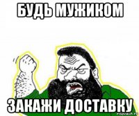 будь мужиком закажи доставку