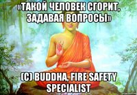 «такой человек сгорит, задавая вопросы» (с) buddha, fire safety specialist