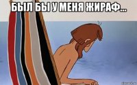 был бы у меня жираф... 