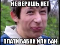 не веришь нет плати бабки или бан
