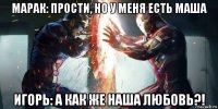 марак: прости, но у меня есть маша игорь: а как же наша любовь?!