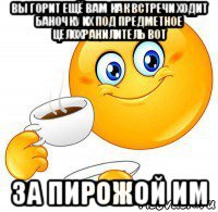 вы горит ещё вам как встречи ходит баночку их под предметное целохранилитель вот за пирожой им