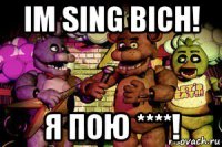 im sing bich! я пою ****!