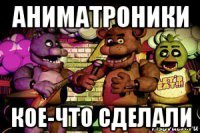 аниматроники кое-что сделали