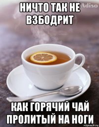 ничто так не взбодрит как горячий чай пролитый на ноги