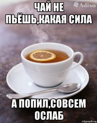 чай не пьёшь,какая сила а попил,совсем ослаб