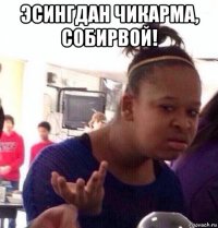 эсингдан чикарма, собирвой! 