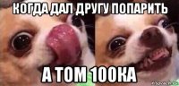 когда дал другу попарить а том 100ка