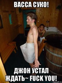 васса суко! джон устал ждать~ fuck you!