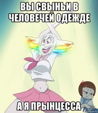 вы свыньи в человечей одежде а я прынцесса