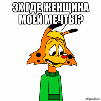 эх где женщина моей мечты? 