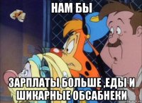 нам бы зарплаты больше ,еды и шикарные обсабнеки