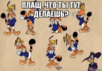 плащ ,что ты тут делаешь? 