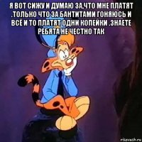 я вот сижу и думаю за,что мне платят .только что за бантитами гоняюсь и всё и то платят одни копейки .знаете ребята не честно так 