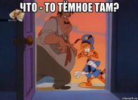 что - то тёмное там? 