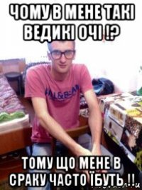 чому в мене такі ведикі очі !? тому що мене в сраку часто їбуть !!